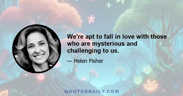 We're apt to fall in love with those who are mysterious and challenging to us.