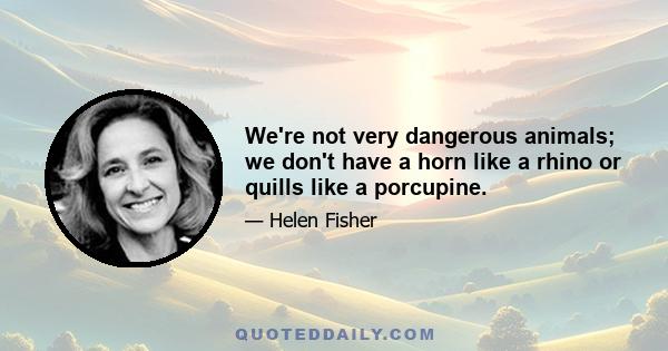 We're not very dangerous animals; we don't have a horn like a rhino or quills like a porcupine.