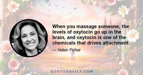 When you massage someone, the levels of oxytocin go up in the brain, and oxytocin is one of the chemicals that drives attachment.