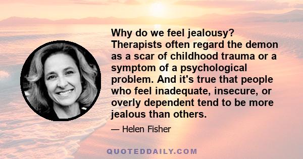 Why do we feel jealousy? Therapists often regard the demon as a scar of childhood trauma or a symptom of a psychological problem. And it's true that people who feel inadequate, insecure, or overly dependent tend to be