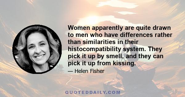 Women apparently are quite drawn to men who have differences rather than similarities in their histocompatibility system. They pick it up by smell, and they can pick it up from kissing.