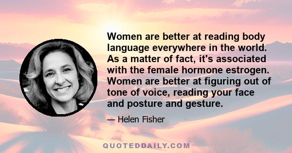 Women are better at reading body language everywhere in the world. As a matter of fact, it's associated with the female hormone estrogen. Women are better at figuring out of tone of voice, reading your face and posture