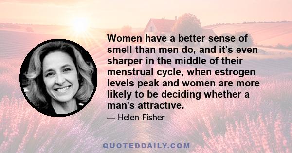 Women have a better sense of smell than men do, and it's even sharper in the middle of their menstrual cycle, when estrogen levels peak and women are more likely to be deciding whether a man's attractive.