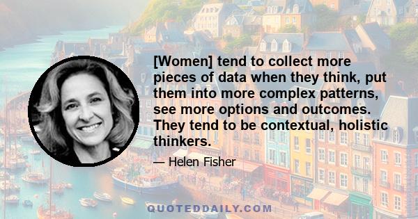 [Women] tend to collect more pieces of data when they think, put them into more complex patterns, see more options and outcomes. They tend to be contextual, holistic thinkers.