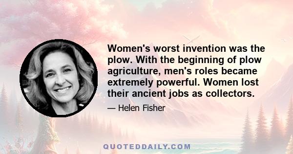 Women's worst invention was the plow. With the beginning of plow agriculture, men's roles became extremely powerful. Women lost their ancient jobs as collectors.