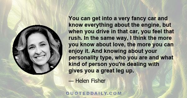 You can get into a very fancy car and know everything about the engine, but when you drive in that car, you feel that rush. In the same way, I think the more you know about love, the more you can enjoy it. And knowing