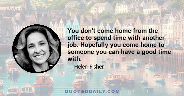 You don't come home from the office to spend time with another job. Hopefully you come home to someone you can have a good time with.