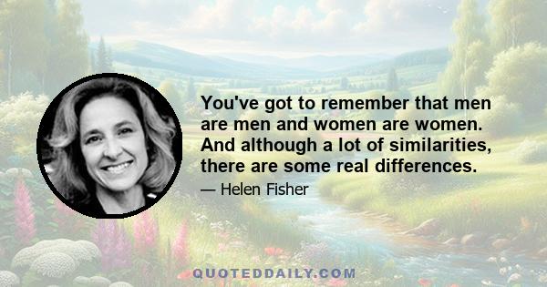 You've got to remember that men are men and women are women. And although a lot of similarities, there are some real differences.