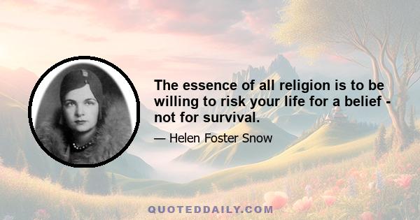 The essence of all religion is to be willing to risk your life for a belief - not for survival.