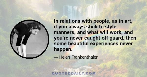 In relations with people, as in art, if you always stick to style, manners, and what will work, and you're never caught off guard, then some beautiful experiences never happen.