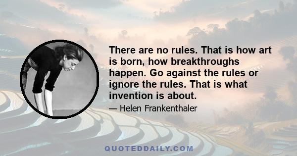 There are no rules. That is how art is born, how breakthroughs happen. Go against the rules or ignore the rules. That is what invention is about.