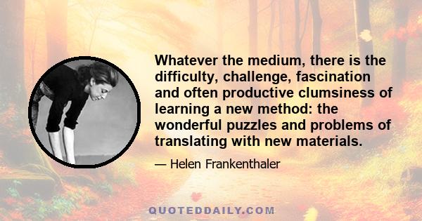 Whatever the medium, there is the difficulty, challenge, fascination and often productive clumsiness of learning a new method: the wonderful puzzles and problems of translating with new materials.