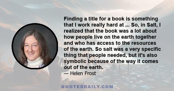 Finding a title for a book is something that I work really hard at ... So, in Salt, I realized that the book was a lot about how people live on the earth together and who has access to the resources of the earth. So