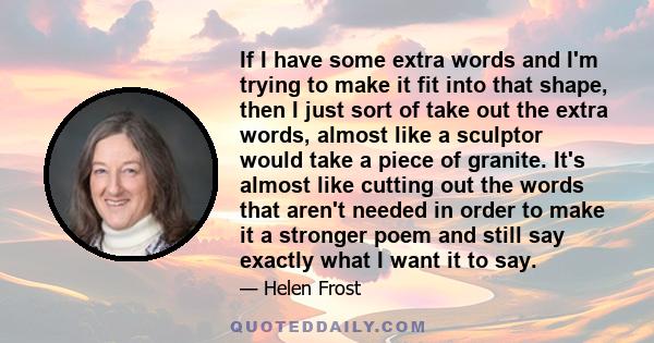 If I have some extra words and I'm trying to make it fit into that shape, then I just sort of take out the extra words, almost like a sculptor would take a piece of granite. It's almost like cutting out the words that