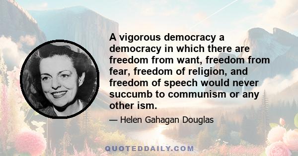 A vigorous democracy a democracy in which there are freedom from want, freedom from fear, freedom of religion, and freedom of speech would never succumb to communism or any other ism.