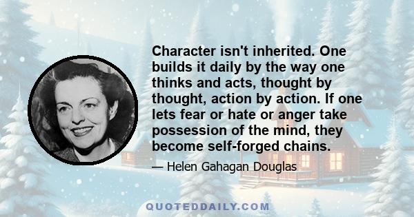 Character isn't inherited. One builds it daily by the way one thinks and acts, thought by thought, action by action. If one lets fear or hate or anger take possession of the mind, they become self-forged chains.