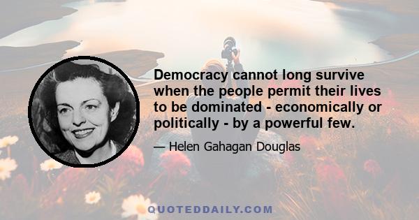 Democracy cannot long survive when the people permit their lives to be dominated - economically or politically - by a powerful few.