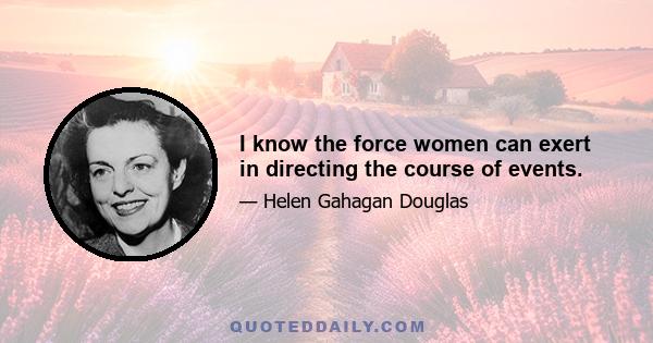 I know the force women can exert in directing the course of events.