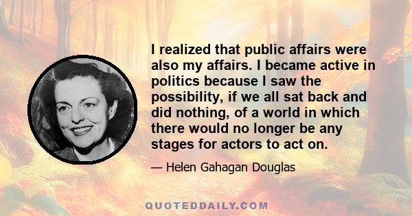 I realized that public affairs were also my affairs. I became active in politics because I saw the possibility, if we all sat back and did nothing, of a world in which there would no longer be any stages for actors to