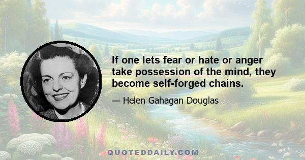 If one lets fear or hate or anger take possession of the mind, they become self-forged chains.