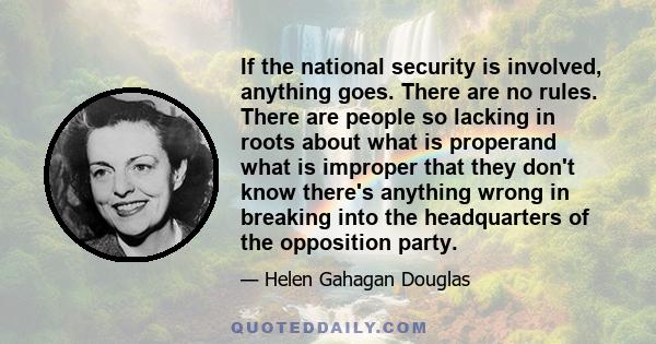 If the national security is involved, anything goes. There are no rules. There are people so lacking in roots about what is properand what is improper that they don't know there's anything wrong in breaking into the