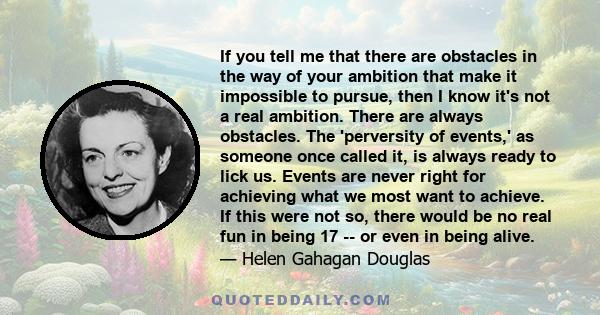 If you tell me that there are obstacles in the way of your ambition that make it impossible to pursue, then I know it's not a real ambition. There are always obstacles. The 'perversity of events,' as someone once called 