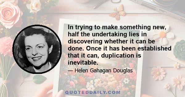 In trying to make something new, half the undertaking lies in discovering whether it can be done. Once it has been established that it can, duplication is inevitable.