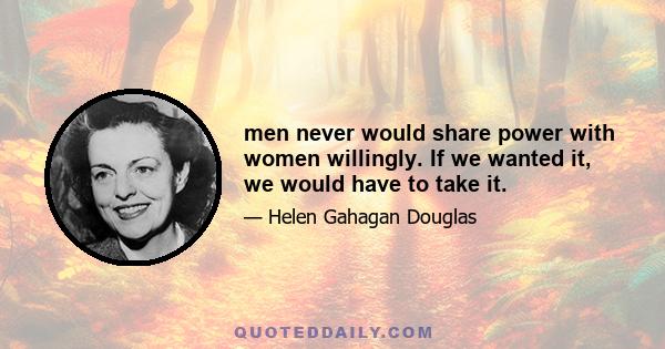 men never would share power with women willingly. If we wanted it, we would have to take it.