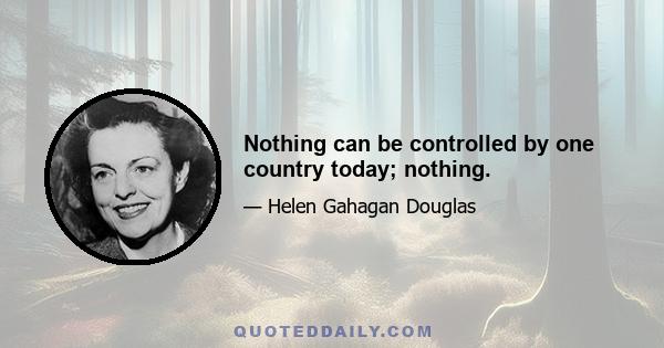 Nothing can be controlled by one country today; nothing.