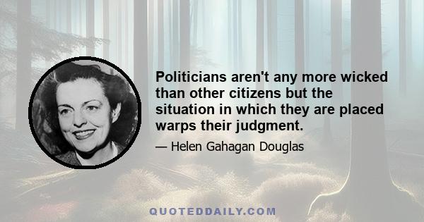 Politicians aren't any more wicked than other citizens but the situation in which they are placed warps their judgment.