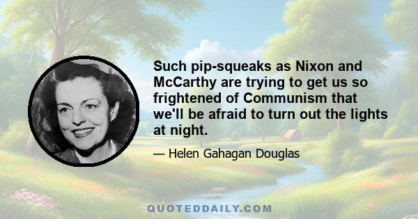 Such pip-squeaks as Nixon and McCarthy are trying to get us so frightened of Communism that we'll be afraid to turn out the lights at night.