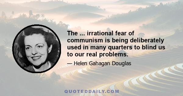 The ... irrational fear of communism is being deliberately used in many quarters to blind us to our real problems.