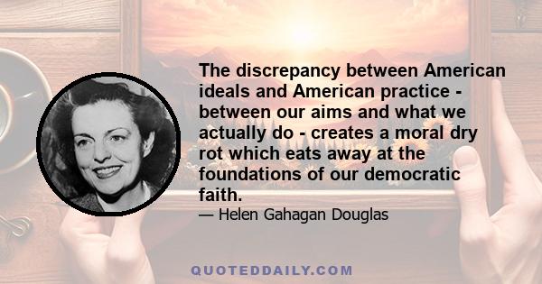 The discrepancy between American ideals and American practice - between our aims and what we actually do - creates a moral dry rot which eats away at the foundations of our democratic faith.