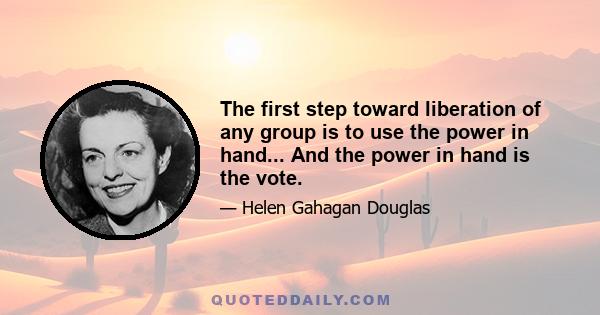 The first step toward liberation of any group is to use the power in hand... And the power in hand is the vote.