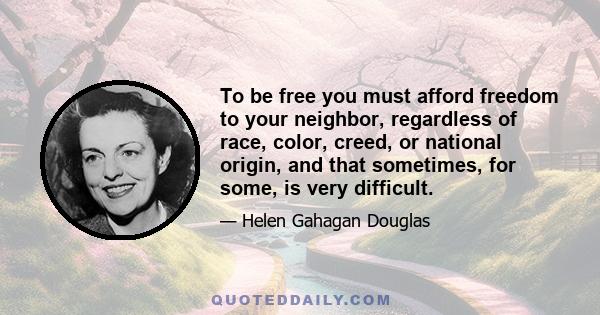 To be free you must afford freedom to your neighbor, regardless of race, color, creed, or national origin, and that sometimes, for some, is very difficult.