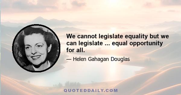 We cannot legislate equality but we can legislate ... equal opportunity for all.