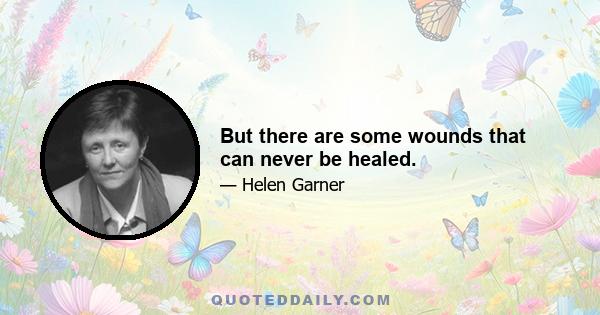 But there are some wounds that can never be healed.