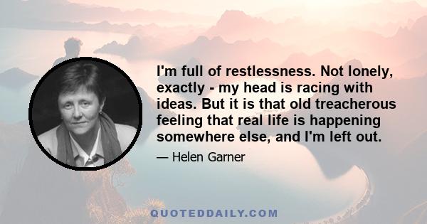 I'm full of restlessness. Not lonely, exactly - my head is racing with ideas. But it is that old treacherous feeling that real life is happening somewhere else, and I'm left out.