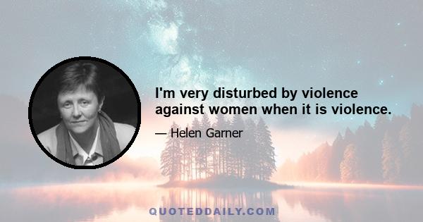 I'm very disturbed by violence against women when it is violence.