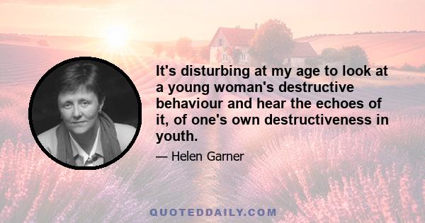 It's disturbing at my age to look at a young woman's destructive behaviour and hear the echoes of it, of one's own destructiveness in youth.