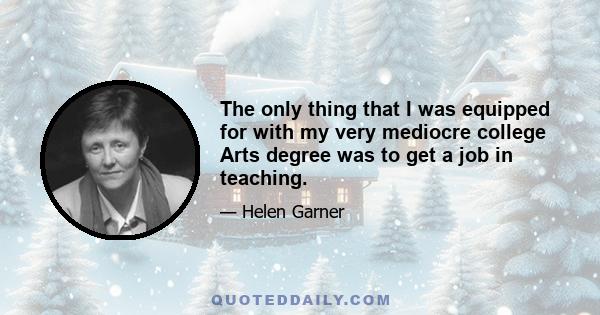 The only thing that I was equipped for with my very mediocre college Arts degree was to get a job in teaching.