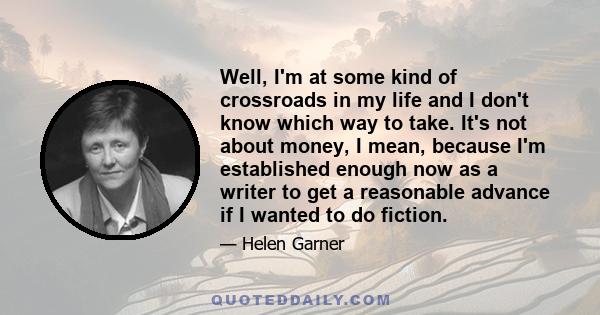 Well, I'm at some kind of crossroads in my life and I don't know which way to take. It's not about money, I mean, because I'm established enough now as a writer to get a reasonable advance if I wanted to do fiction.