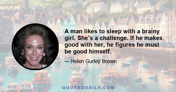 A man likes to sleep with a brainy girl. She’s a challenge. If he makes good with her, he figures he must be good himself.