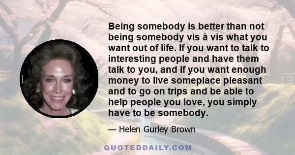 Being somebody is better than not being somebody vis à vis what you want out of life. If you want to talk to interesting people and have them talk to you, and if you want enough money to live someplace pleasant and to