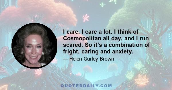 I care. I care a lot. I think of Cosmopolitan all day, and I run scared. So it's a combination of fright, caring and anxiety.