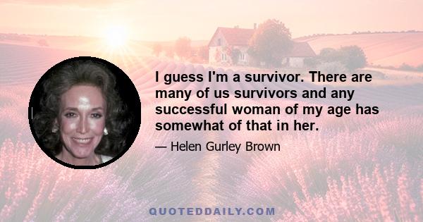 I guess I'm a survivor. There are many of us survivors and any successful woman of my age has somewhat of that in her.