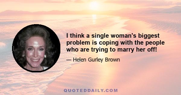 I think a single woman's biggest problem is coping with the people who are trying to marry her off!