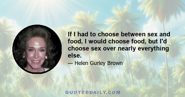 If I had to choose between sex and food, I would choose food, but I'd choose sex over nearly everything else.