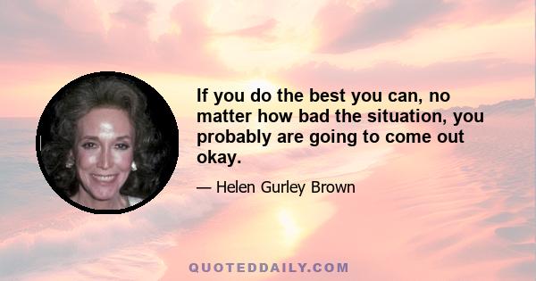 If you do the best you can, no matter how bad the situation, you probably are going to come out okay.