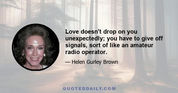 Love doesn't drop on you unexpectedly; you have to give off signals, sort of like an amateur radio operator.